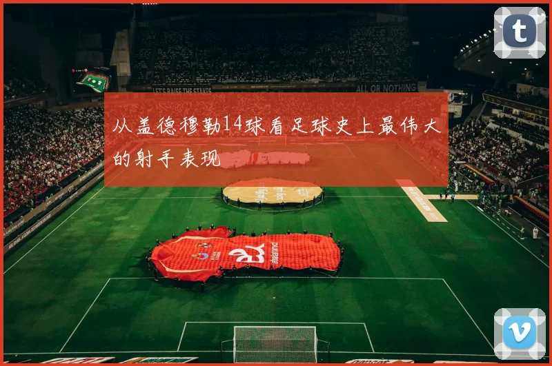 从盖德穆勒14球看足球史上最伟大的射手表现