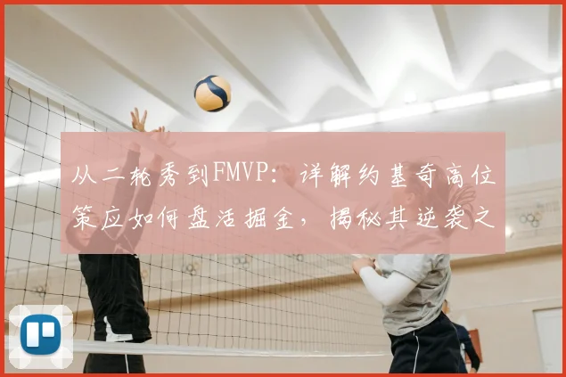 从二轮秀到FMVP：详解约基奇高位策应如何盘活掘金，揭秘其逆袭之路与球队战术体系