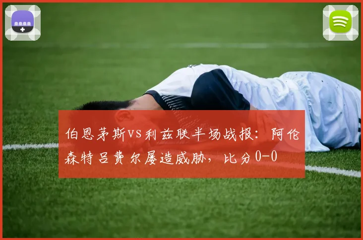 伯恩茅斯vs利兹联半场战报：阿伦森特吕费尔屡造威胁，比分0-0
