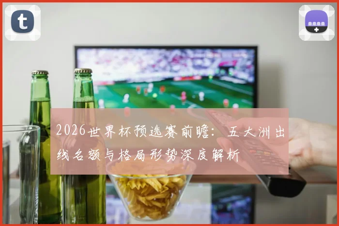 2026世界杯预选赛前瞻：五大洲出线名额与格局形势深度解析