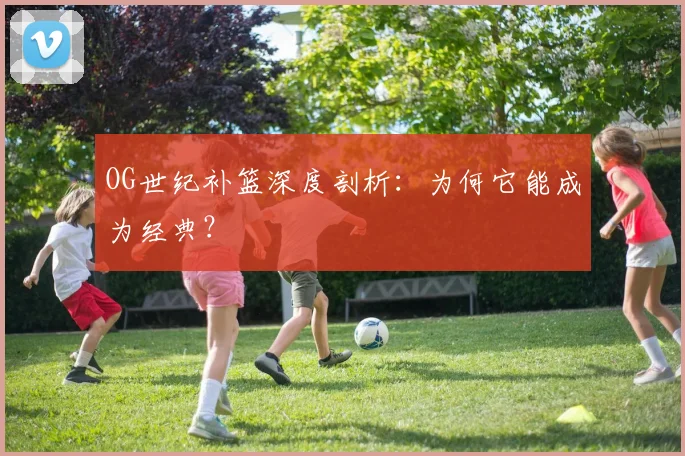 OG世纪补篮深度剖析：为何它能成为经典？