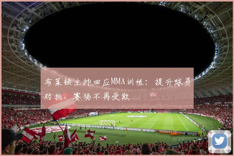 布莱顿主帅回应MMA训练：提升球员对抗，赛场不再受欺