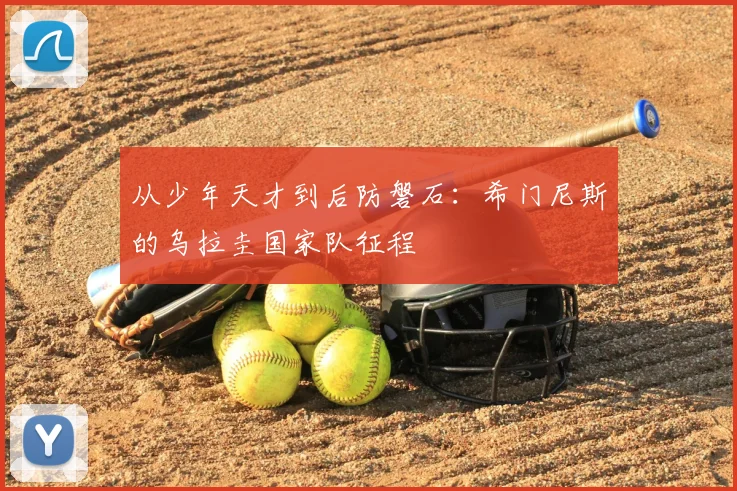 从少年天才到后防磐石：希门尼斯的乌拉圭国家队征程
