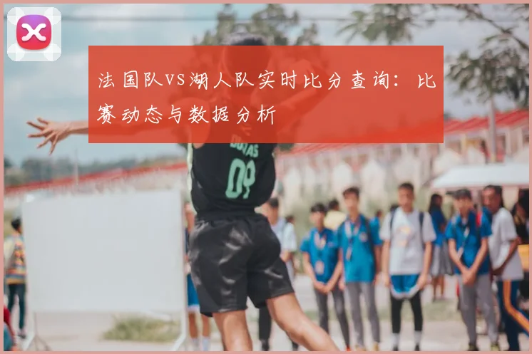 法国队vs湖人队实时比分查询：比赛动态与数据分析