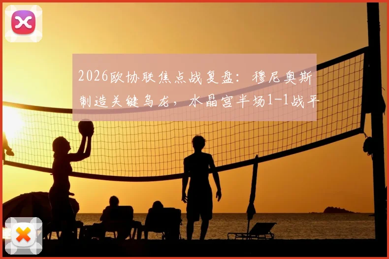 2026欧协联焦点战复盘：穆尼奥斯制造关键乌龙，水晶宫半场1-1战平矿工，战术细节与比赛走势深度解析