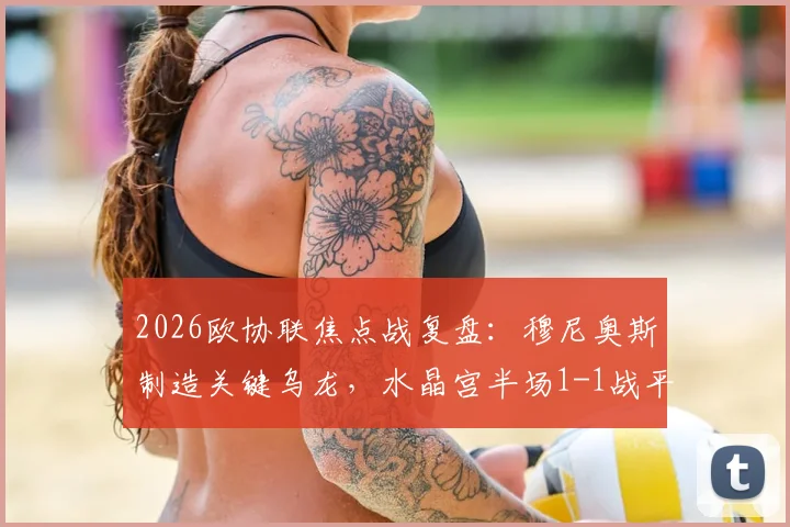 2026欧协联焦点战复盘：穆尼奥斯制造关键乌龙，水晶宫半场1-1战平矿工，战术细节与比赛走势深度解析