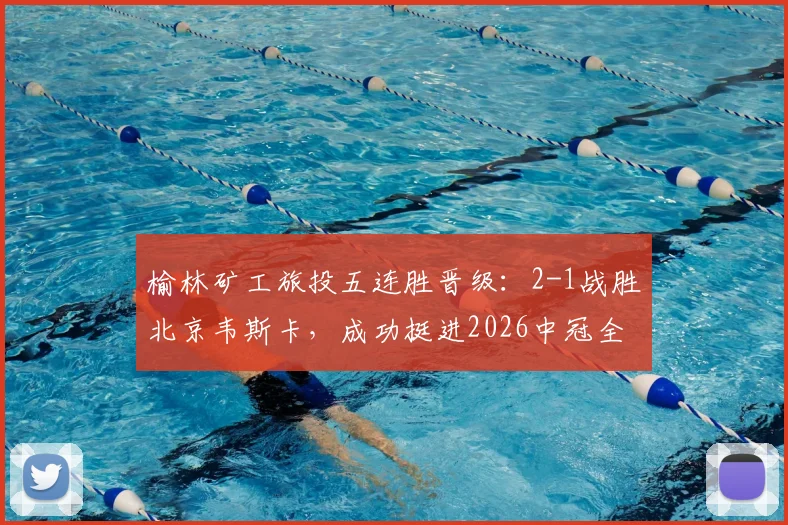 榆林矿工旅投五连胜晋级：2-1战胜北京韦斯卡，成功挺进2026中冠全国总决赛赛程