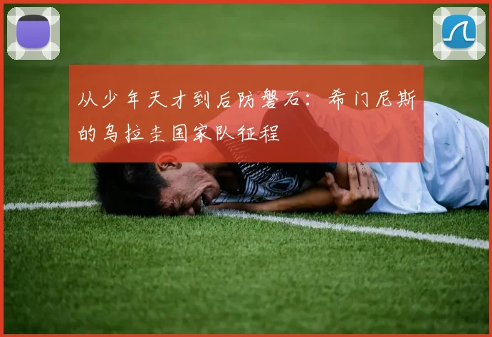 从少年天才到后防磐石：希门尼斯的乌拉圭国家队征程