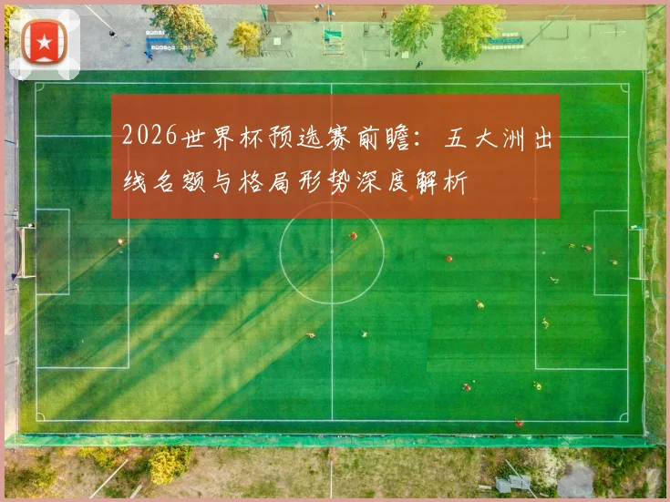 2026世界杯预选赛前瞻：五大洲出线名额与格局形势深度解析