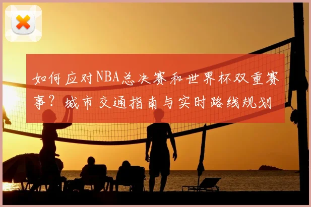 如何应对NBA总决赛和世界杯双重赛事？城市交通指南与实时路线规划