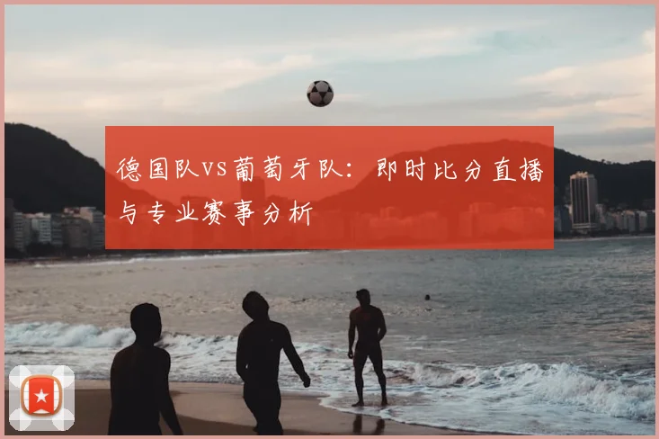 德国队vs葡萄牙队：即时比分直播与专业赛事分析