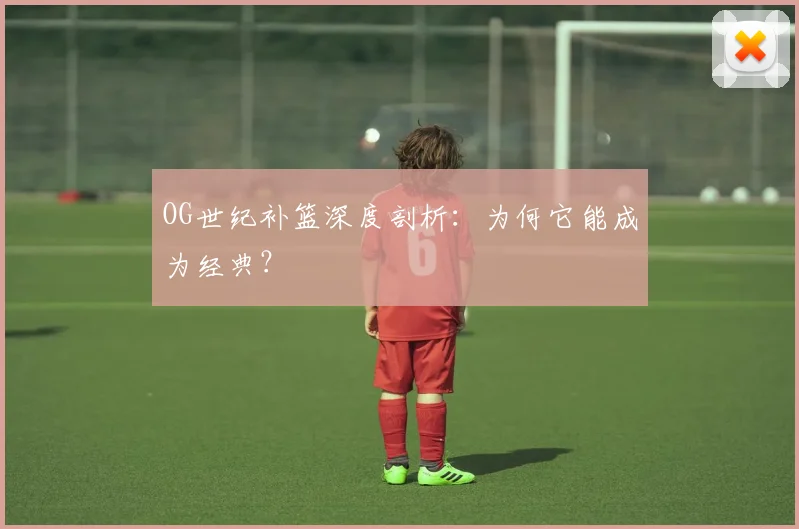 OG世纪补篮深度剖析：为何它能成为经典？