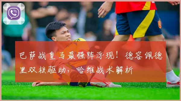 巴萨战皇马最强阵浮现！德容佩德里双核驱动，哈维战术解析