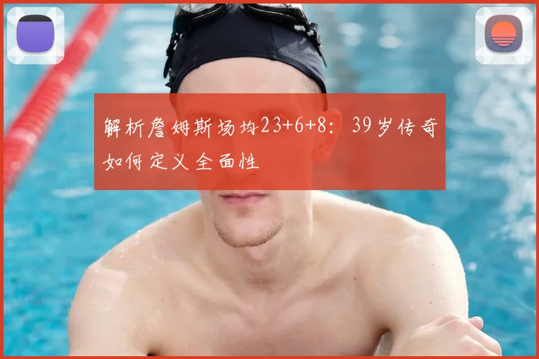 解析詹姆斯场均23+6+8：39岁传奇如何定义全面性